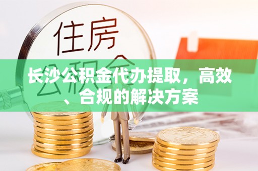 定州长沙公积金代办提取，高效、合规的解决方案
