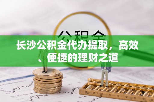 定州长沙公积金代办提取，高效、便捷的理财之道