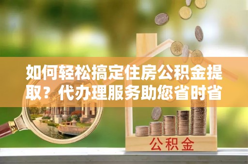 定州如何轻松搞定住房公积金提取？代办理服务助您省时省力