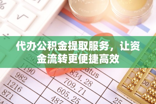 定州代办公积金提取服务，让资金流转更便捷高效