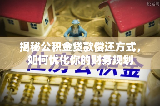 定州揭秘公积金贷款偿还方式，如何优化你的财务规划
