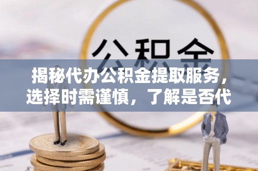定州揭秘代办公积金提取服务，选择时需谨慎，了解是否代办公积金提取可靠吗？